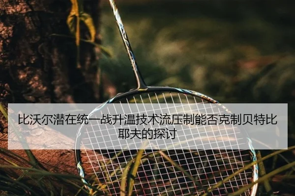 比沃尔潜在统一战升温技术流压制能否克制贝特比耶夫的探讨